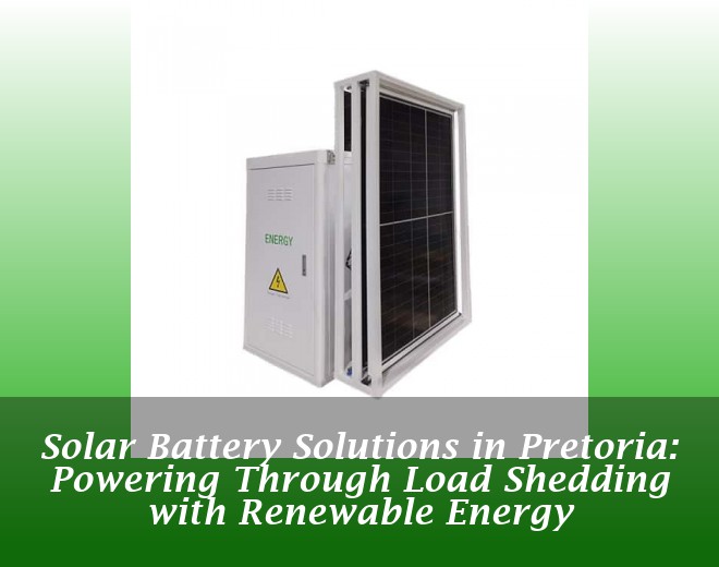 Solar Battery Solutions in Pretoria: Powering Through Load Shedding with Renewable Energy